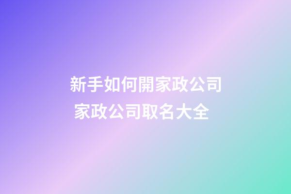 新手如何開家政公司 家政公司取名大全-第1張-公司起名-玄機派